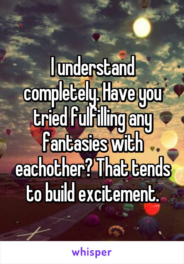 I understand completely. Have you tried fulfilling any fantasies with eachother? That tends to build excitement.