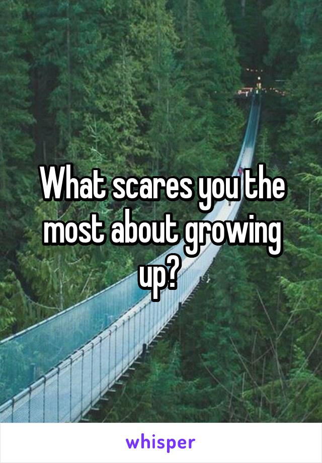 What scares you the most about growing up? 