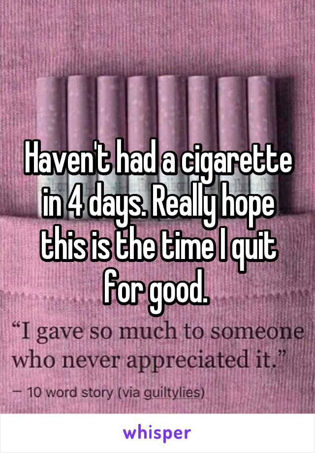 Haven't had a cigarette in 4 days. Really hope this is the time I quit for good. 