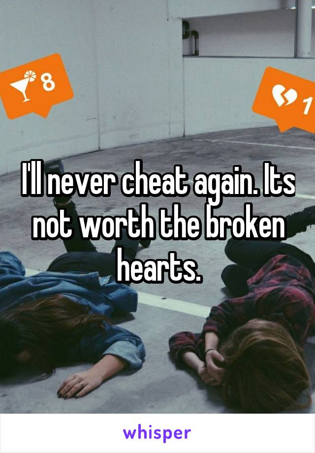 I'll never cheat again. Its not worth the broken hearts.