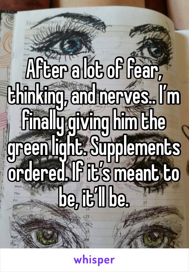 After a lot of fear, thinking, and nerves.. I’m finally giving him the green light. Supplements ordered. If it’s meant to be, it’ll be. 