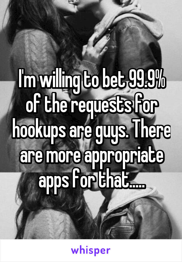 I'm willing to bet 99.9% of the requests for hookups are guys. There are more appropriate apps for that.....