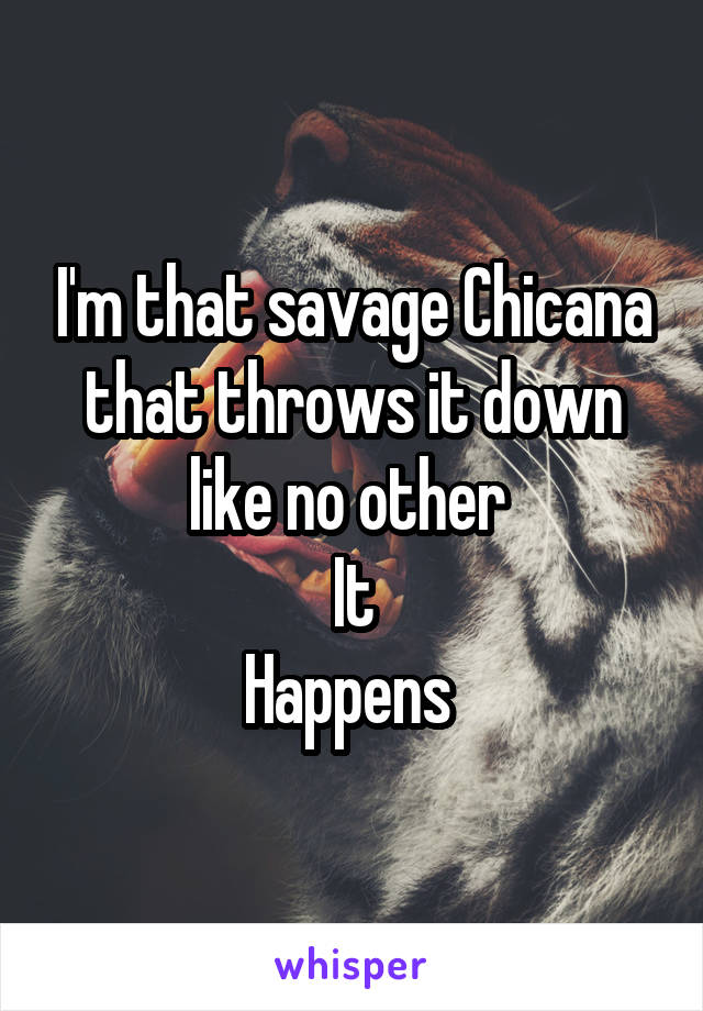 I'm that savage Chicana that throws it down like no other 
It
Happens 