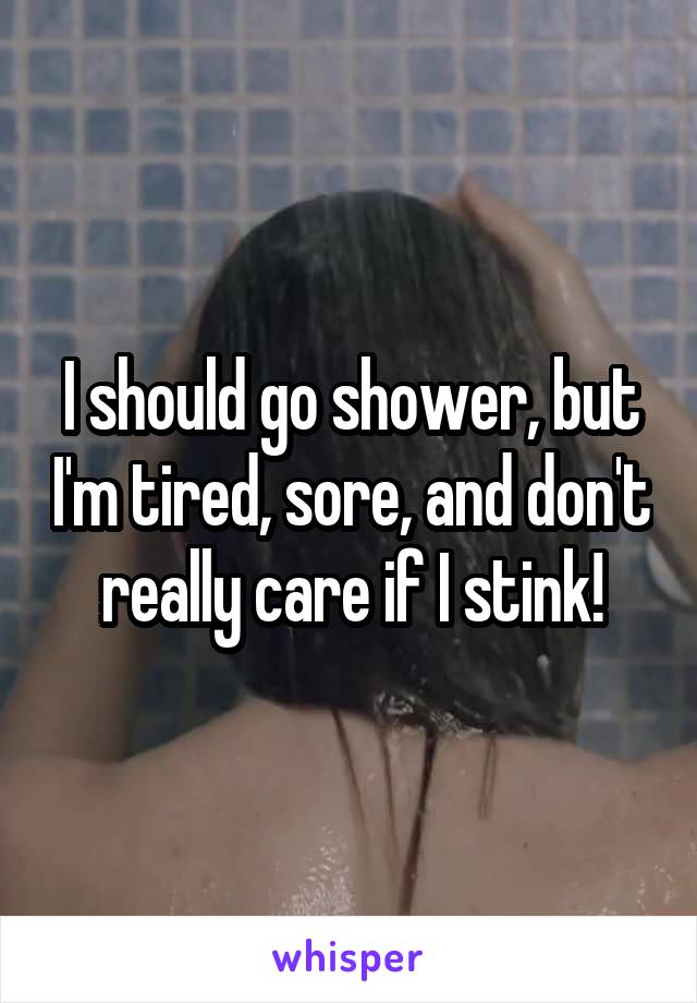 I should go shower, but I'm tired, sore, and don't really care if I stink!