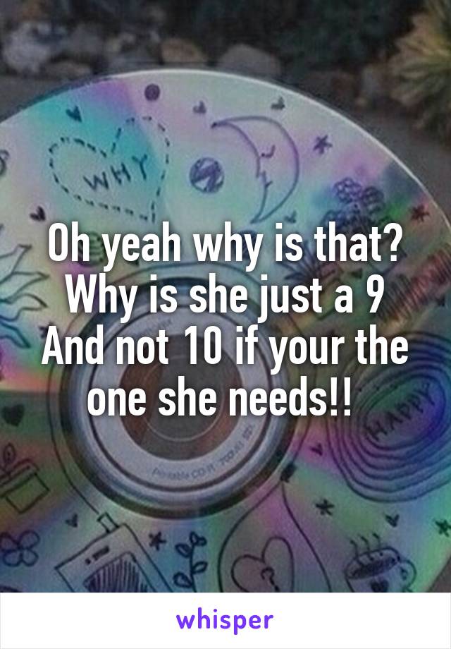 Oh yeah why is that? Why is she just a 9 And not 10 if your the one she needs!! 