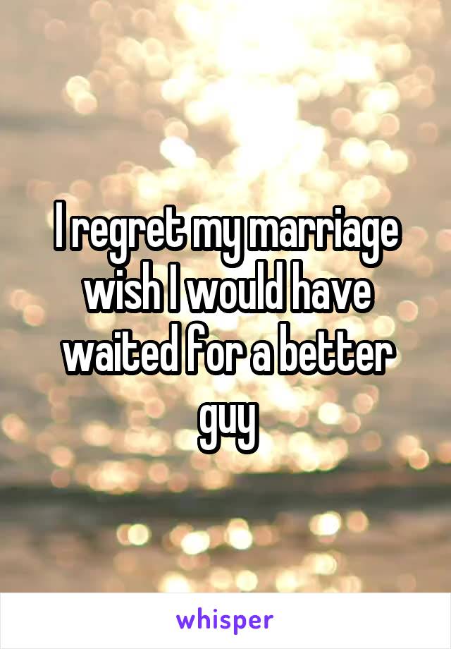 I regret my marriage wish I would have waited for a better guy