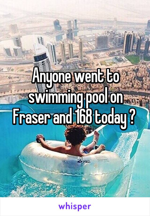 Anyone went to swimming pool on Fraser and 168 today ? 
