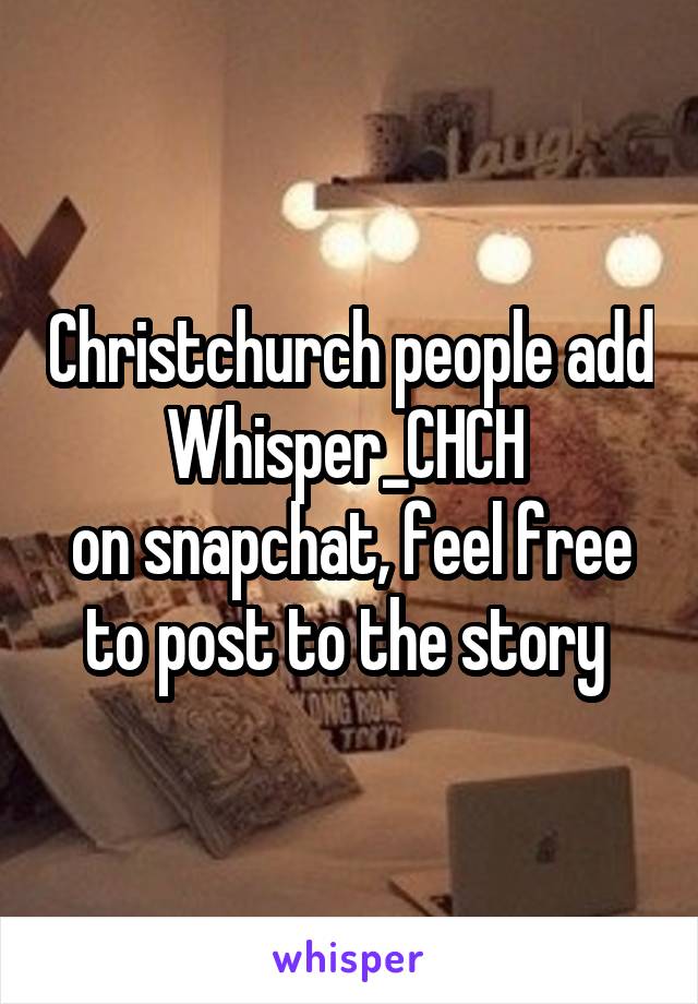 Christchurch people add Whisper_CHCH 
on snapchat, feel free to post to the story 