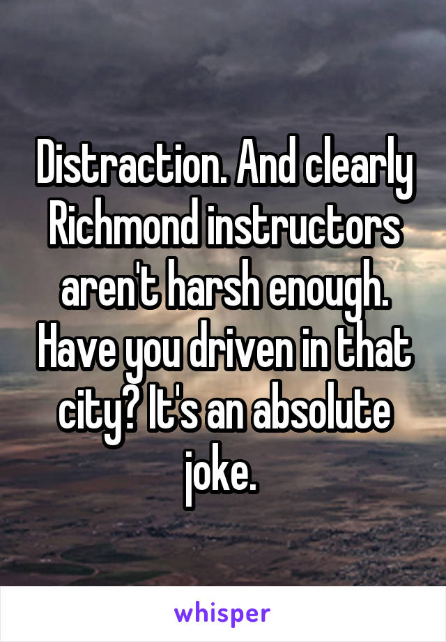 Distraction. And clearly Richmond instructors aren't harsh enough. Have you driven in that city? It's an absolute joke. 