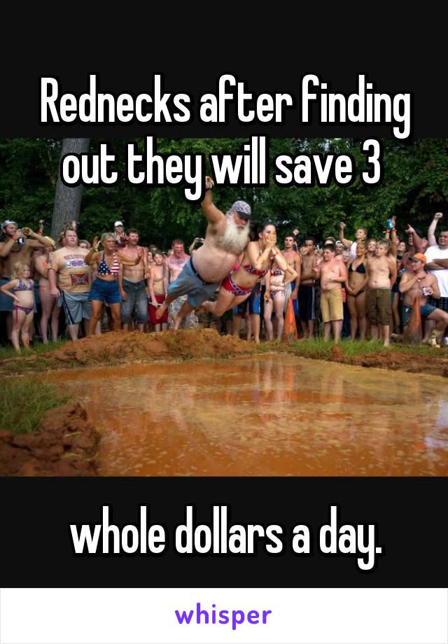 Rednecks after finding out they will save 3 





whole dollars a day.