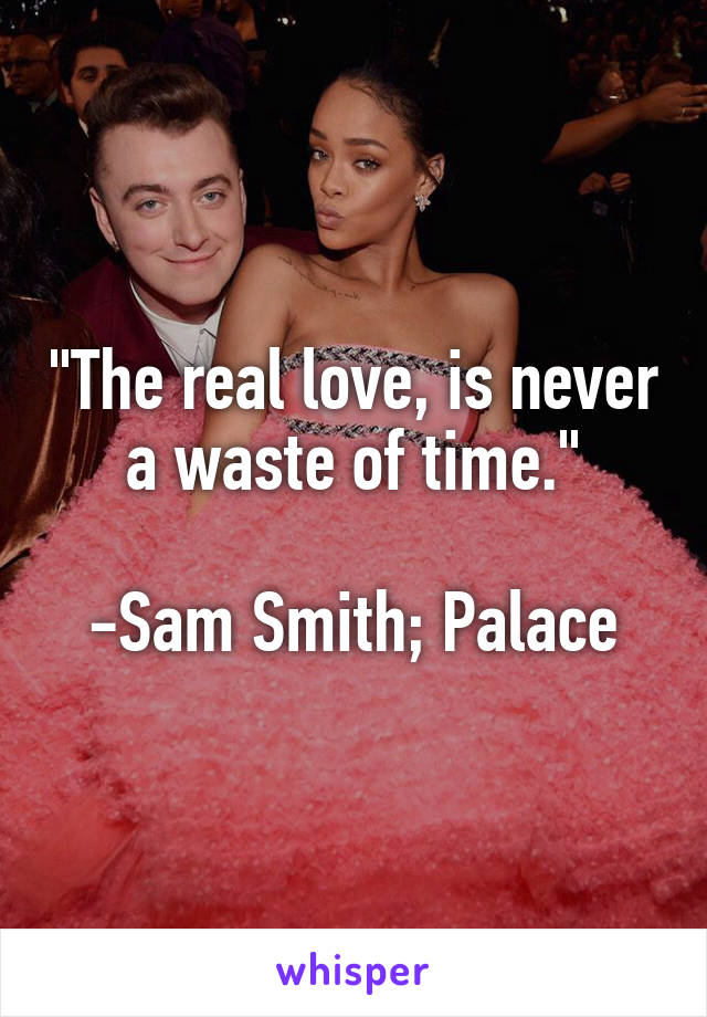 "The real love, is never a waste of time."

-Sam Smith; Palace