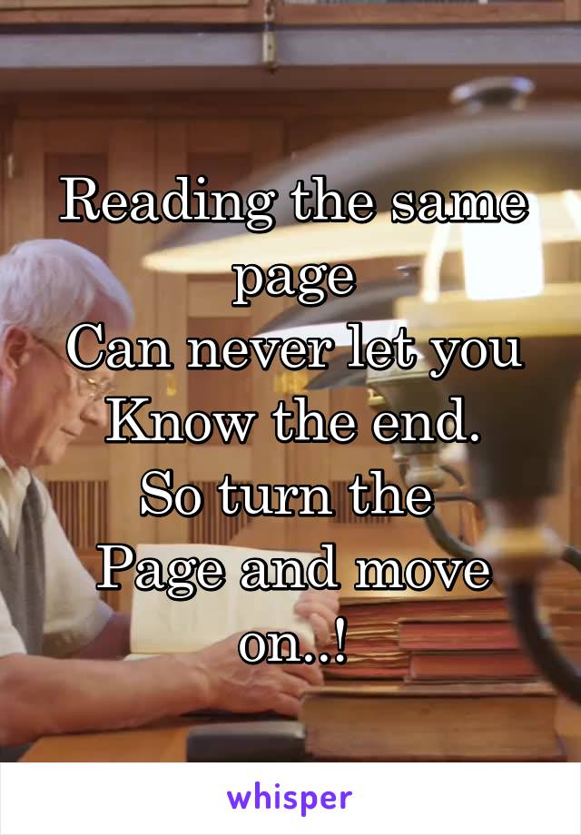 Reading the same page
Can never let you
Know the end.
So turn the 
Page and move on..!