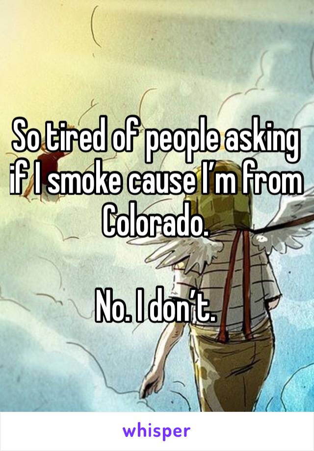 So tired of people asking if I smoke cause I’m from Colorado.

No. I don’t. 