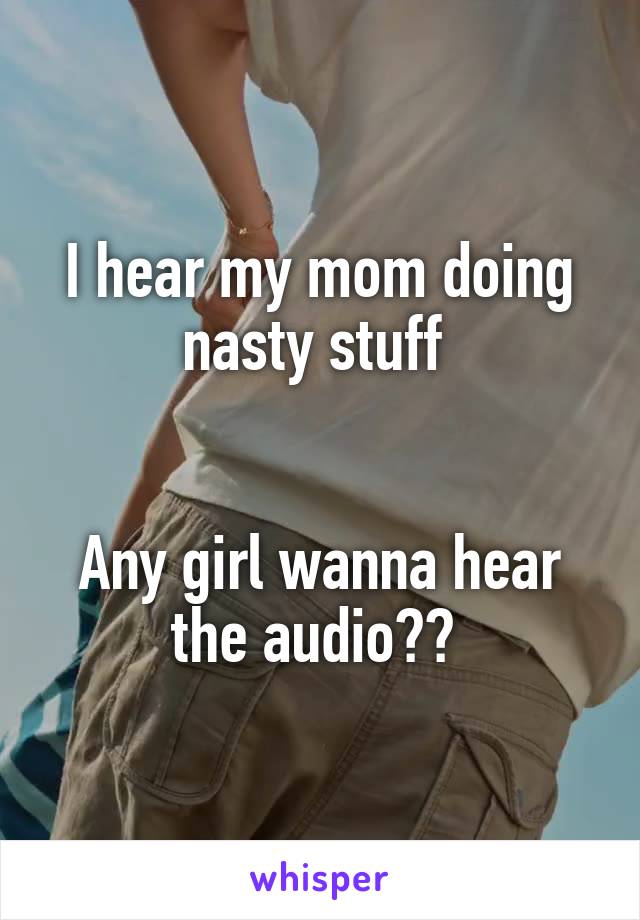 I hear my mom doing nasty stuff 


Any girl wanna hear the audio?? 