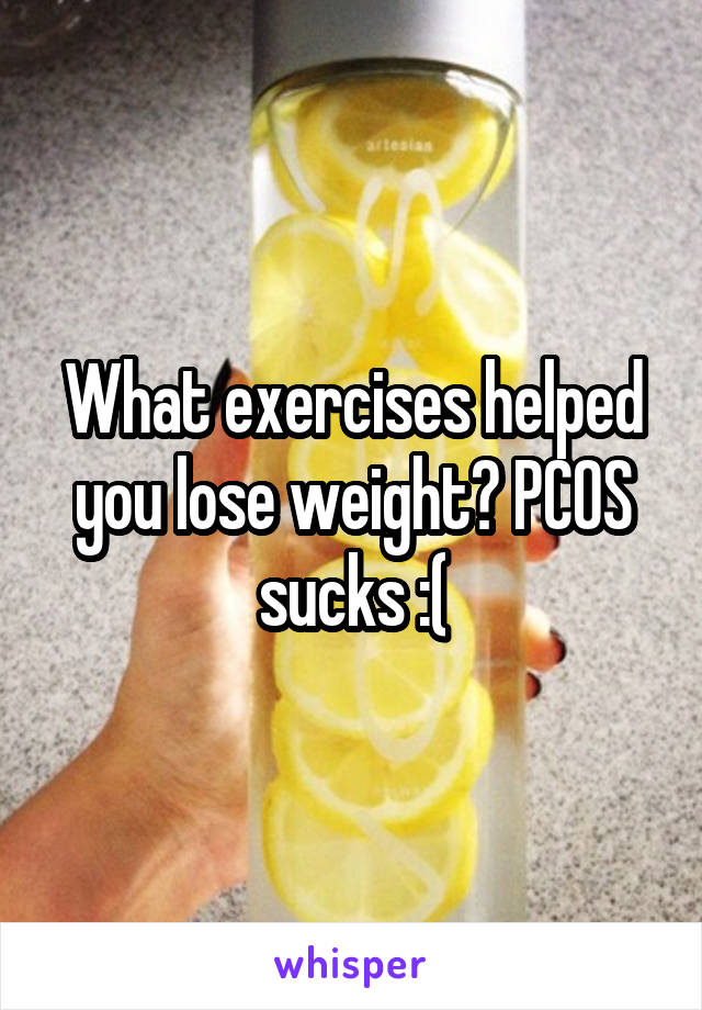 What exercises helped you lose weight? PCOS sucks :(