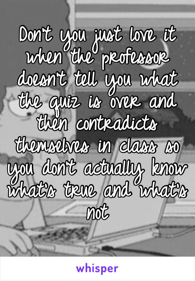 Don’t you just love it when the professor doesn’t tell you what the quiz is over and then contradicts themselves in class so you don’t actually know what’s true and what’s not