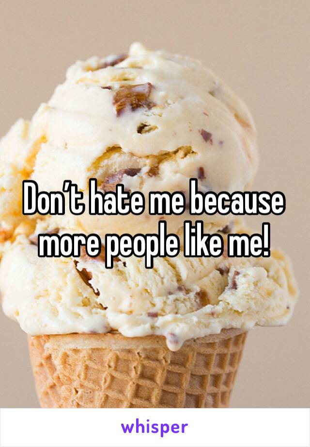 Don’t hate me because more people like me!