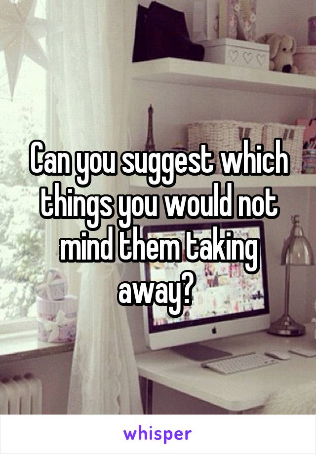 Can you suggest which things you would not mind them taking away? 