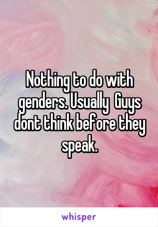 Nothing to do with genders. Usually  Guys dont think before they speak.