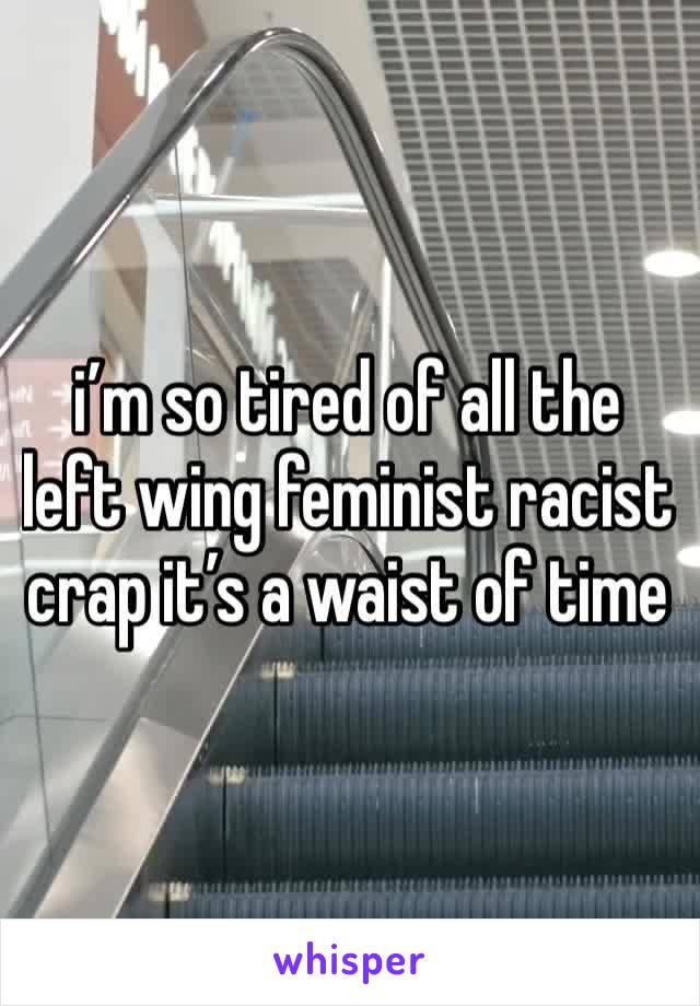 i’m so tired of all the left wing feminist racist crap it’s a waist of time 