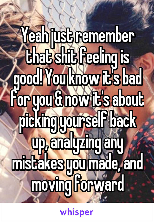 Yeah just remember that shit feeling is good! You know it's bad for you & now it's about picking yourself back up, analyzing any mistakes you made, and moving forward