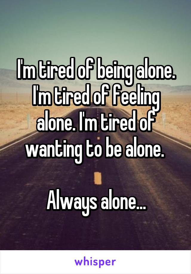 I'm tired of being alone. I'm tired of feeling alone. I'm tired of wanting to be alone. 

Always alone...