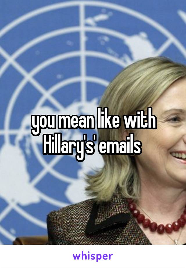 you mean like with Hillary's' emails 