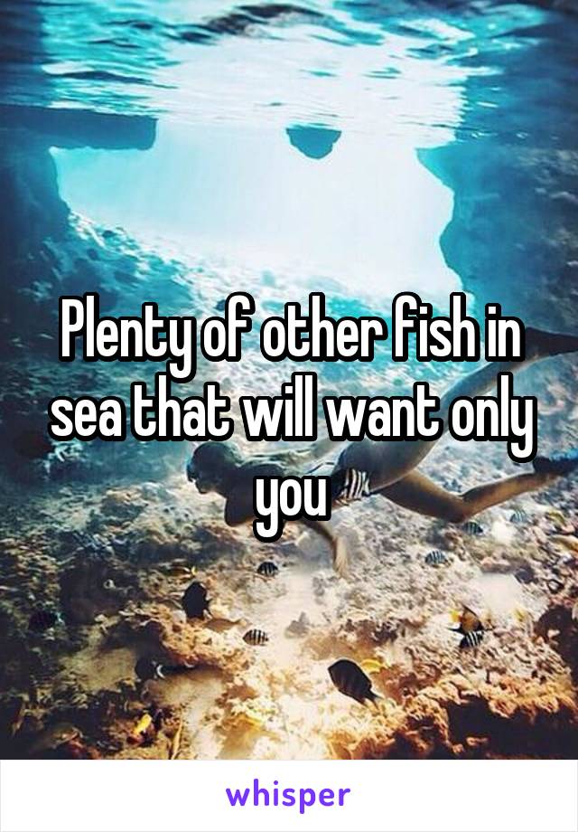 Plenty of other fish in sea that will want only you