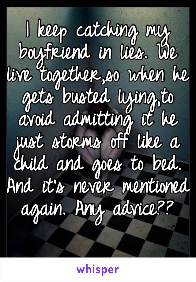 I keep catching my boyfriend in lies. We live together,so when he gets busted lying,to avoid admitting it he just storms off like a child and goes to bed. And it’s never mentioned again. Any advice??