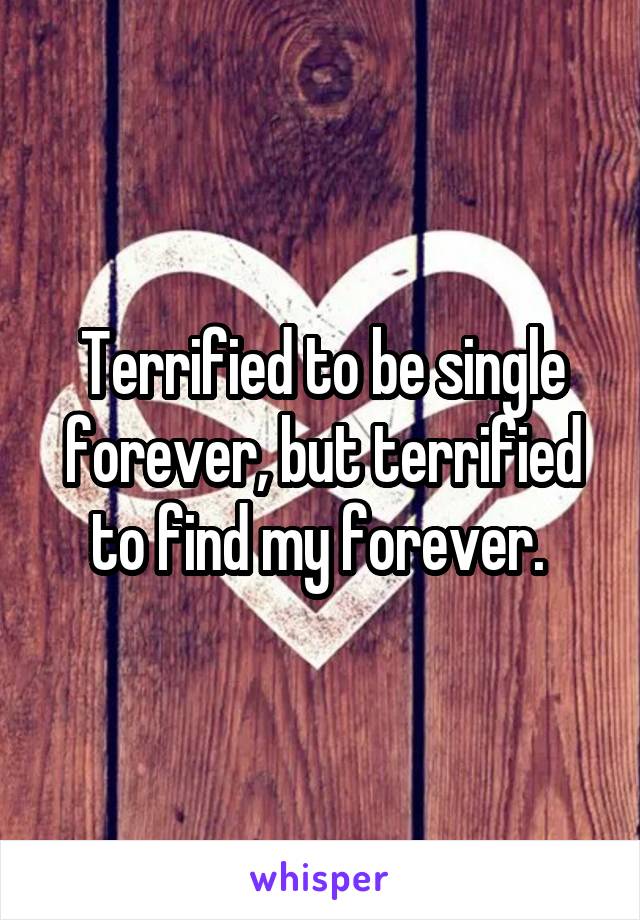 Terrified to be single forever, but terrified to find my forever. 