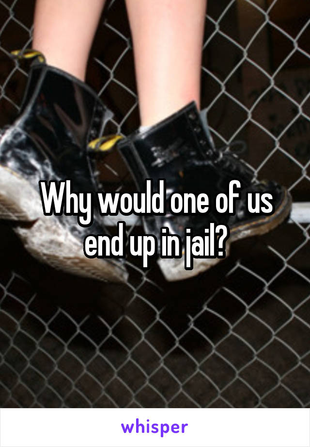 Why would one of us end up in jail?