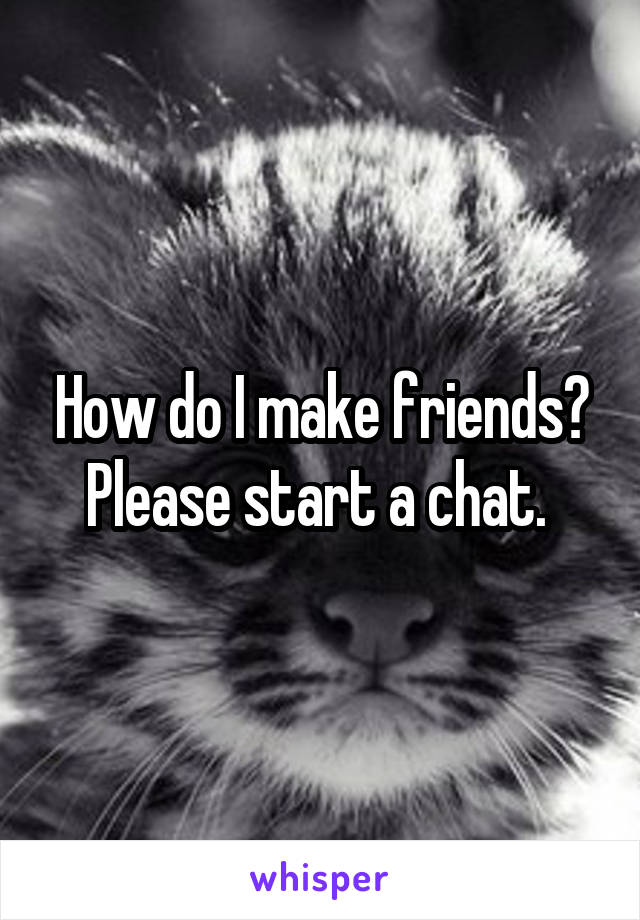 How do I make friends?
Please start a chat. 