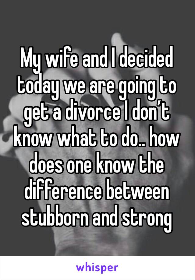 My wife and I decided today we are going to get a divorce I don’t know what to do.. how does one know the difference between stubborn and strong 