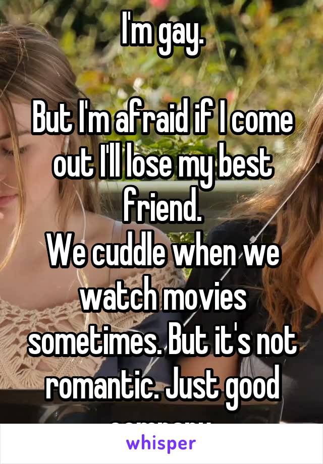 I'm gay.

But I'm afraid if I come out I'll lose my best friend.
We cuddle when we watch movies sometimes. But it's not romantic. Just good company.