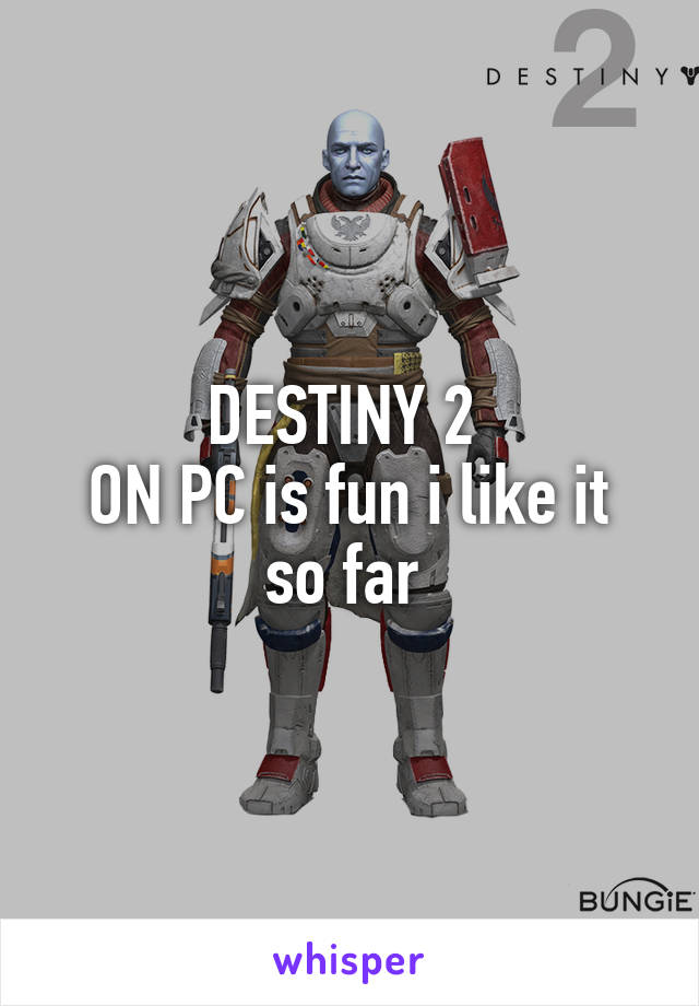 DESTINY 2 
ON PC is fun i like it so far 