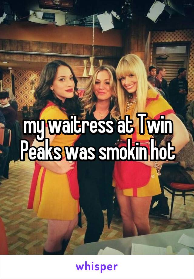 my waitress at Twin Peaks was smokin hot