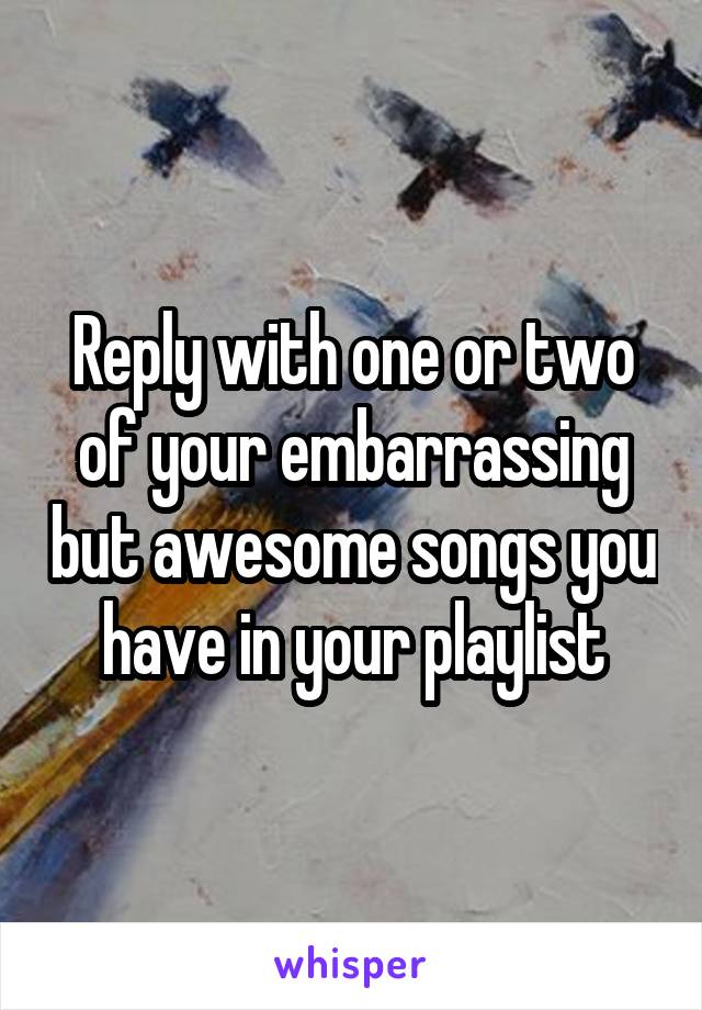 Reply with one or two of your embarrassing but awesome songs you have in your playlist