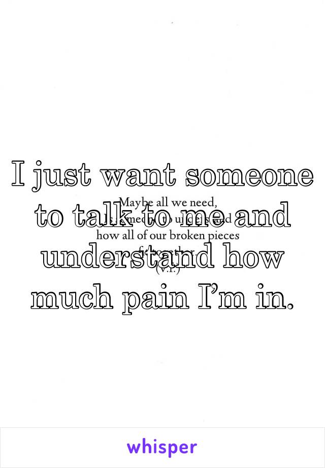 I just want someone to talk to me and understand how much pain I’m in. 