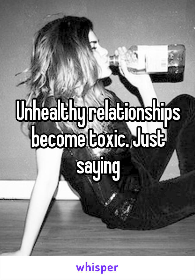 Unhealthy relationships become toxic. Just saying