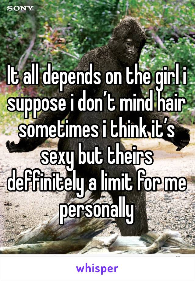 It all depends on the girl i suppose i don’t mind hair sometimes i think it’s sexy but theirs deffinitely a limit for me personally