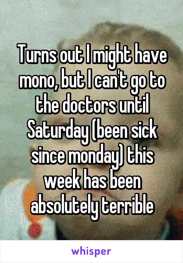 Turns out I might have mono, but I can't go to the doctors until Saturday (been sick since monday) this week has been absolutely terrible