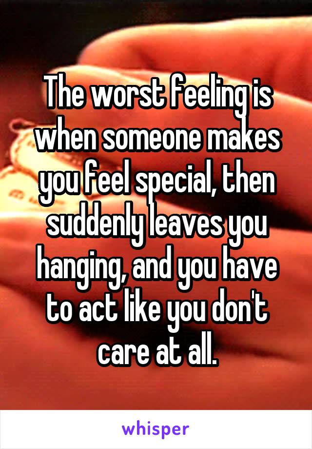 The worst feeling is when someone makes you feel special, then suddenly leaves you hanging, and you have to act like you don't care at all.