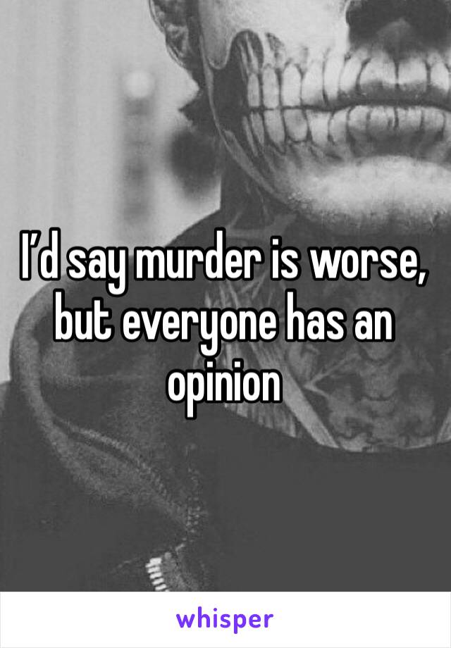 I’d say murder is worse, but everyone has an opinion 