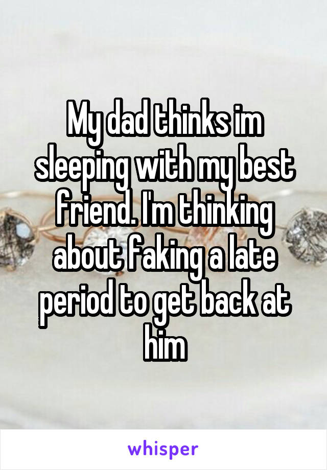 My dad thinks im sleeping with my best friend. I'm thinking about faking a late period to get back at him