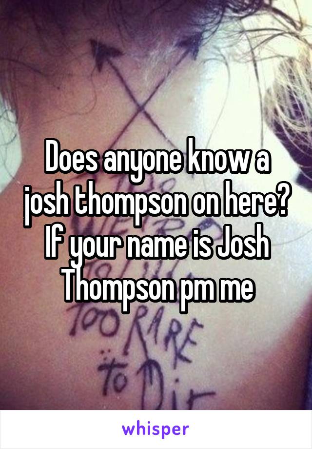 Does anyone know a josh thompson on here?
If your name is Josh Thompson pm me