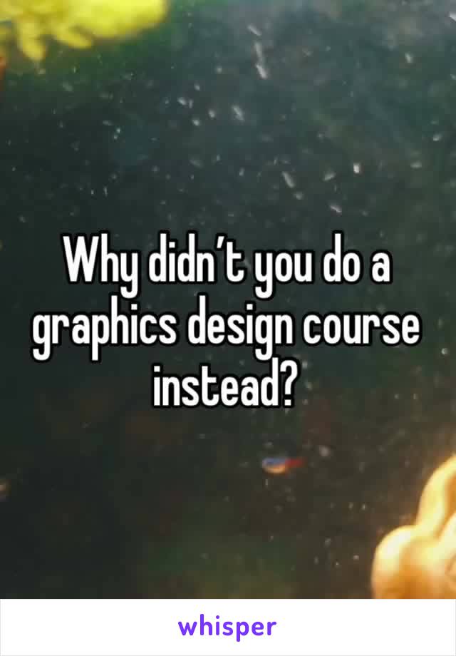 Why didn’t you do a graphics design course instead?