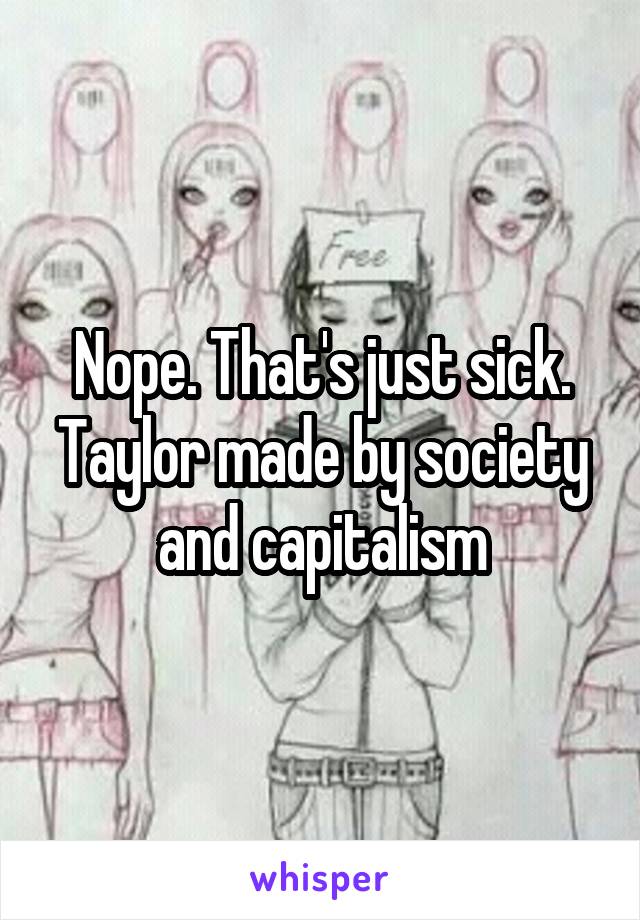 Nope. That's just sick. Taylor made by society and capitalism