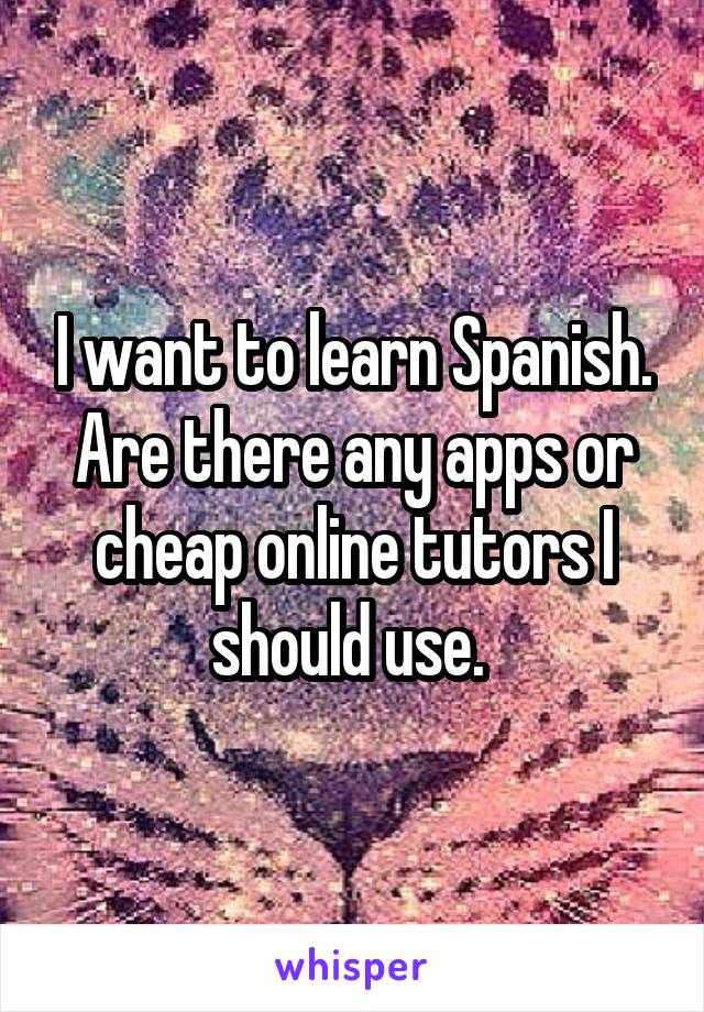 I want to learn Spanish. Are there any apps or cheap online tutors I should use. 