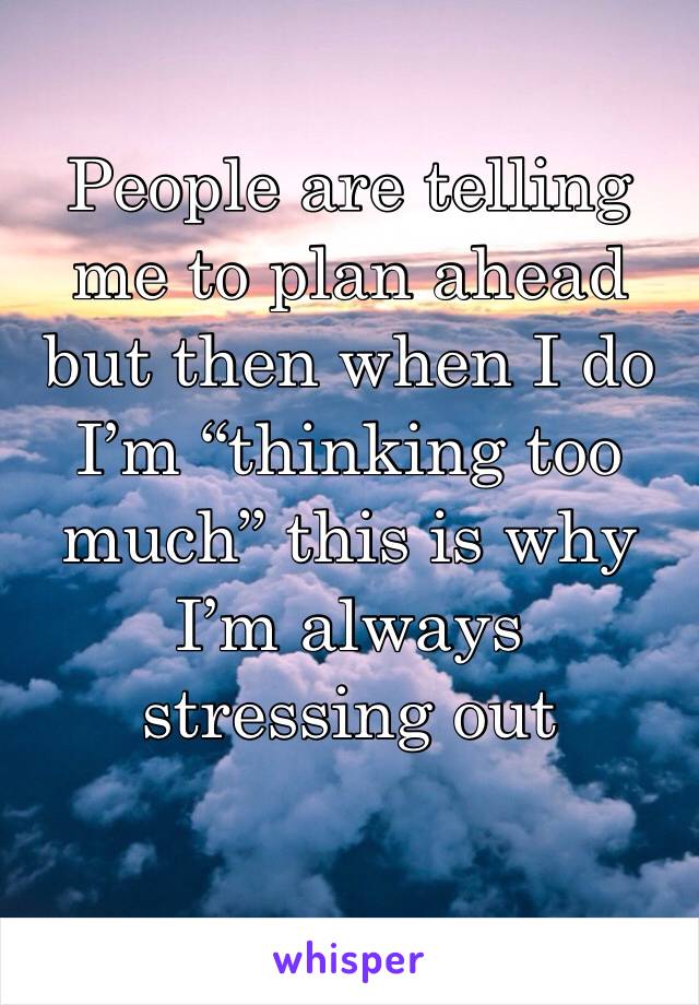 People are telling me to plan ahead but then when I do I’m “thinking too much” this is why I’m always stressing out