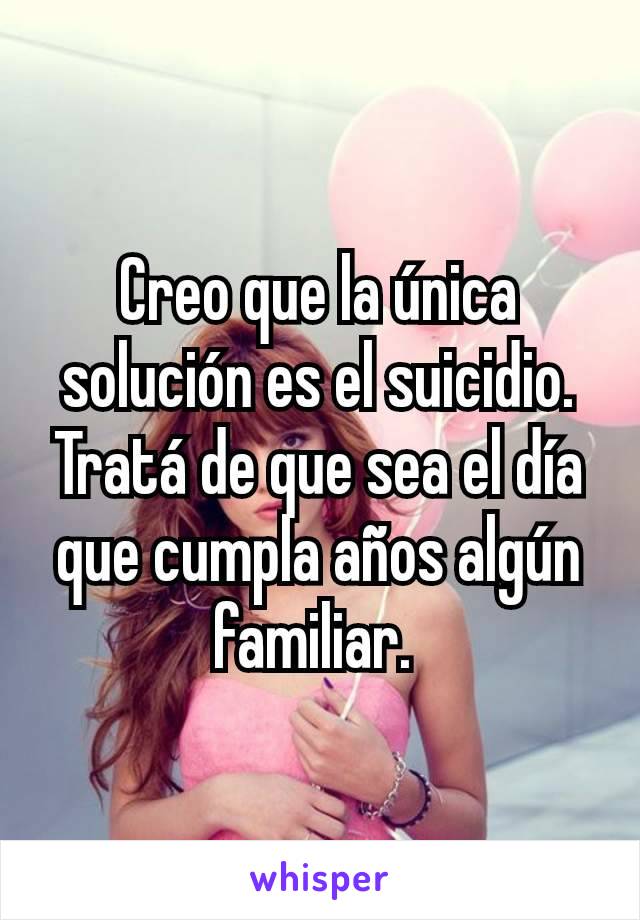 Creo que la única solución es el suicidio. Tratá de que sea el día que cumpla años algún familiar. 